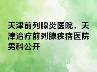 天津前列腺炎医院，天津治疗前列腺疾病医院男科公开