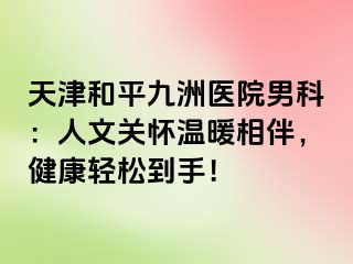 天津和平九洲医院男科：人文关怀温暖相伴，健康轻松到手！