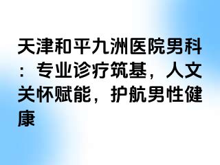 天津和平九洲医院男科：专业诊疗筑基，人文关怀赋能，护航男性健康