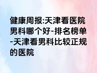 健康周报:天津看医院男科哪个好-排名榜单-天津看男科比较正规的医院