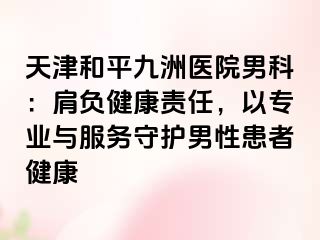 天津和平九洲医院男科：肩负健康责任，以专业与服务守护男性患者健康