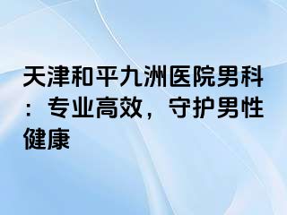 天津和平九洲医院男科：专业高效，守护男性健康