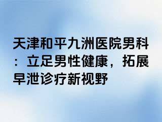 天津和平九洲医院男科：立足男性健康，拓展早泄诊疗新视野