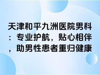 天津和平九洲医院男科：专业护航，贴心相伴，助男性患者重归健康