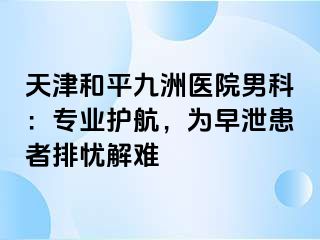 天津和平九洲医院男科：专业护航，为早泄患者排忧解难 