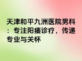 天津和平九洲医院男科：专注阳痿诊疗，传递专业与关怀