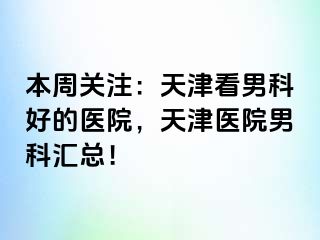 本周关注：天津看男科好的医院，天津医院男科汇总！