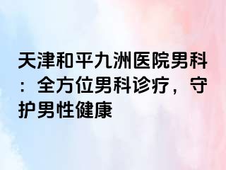天津和平九洲医院男科：全方位男科诊疗，守护男性健康