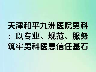 天津和平九洲医院男科：以专业、规范、服务筑牢男科医患信任基石
