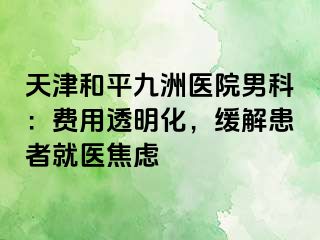 天津和平九洲医院男科：费用透明化，缓解患者就医焦虑