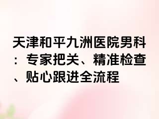 天津和平九洲医院男科：专家把关、精准检查、贴心跟进全流程