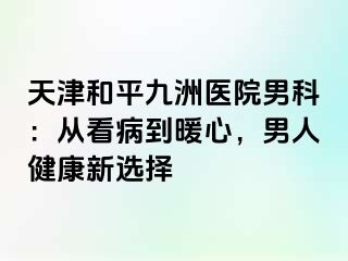 天津和平九洲医院男科：从看病到暖心，男人健康新选择