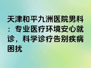天津和平九洲医院男科：专业医疗环境安心就诊，科学诊疗告别疾病困扰