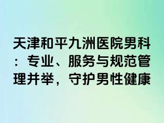 天津和平九洲医院男科：专业、服务与规范管理并举，守护男性健康