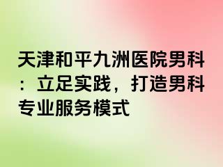 天津和平九洲医院男科：立足实践，打造男科专业服务模式