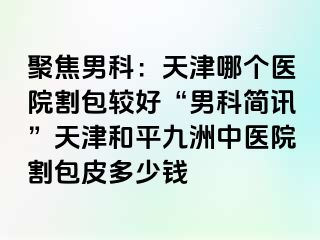 聚焦男科：天津哪个医院割包较好“男科简讯”天津和平九洲中医院割包皮多少钱