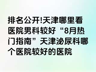 排名公开!天津哪里看医院男科较好“8月热门指南”天津泌尿科哪个医院较好的医院