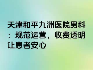天津和平九洲医院男科：规范运营，收费透明让患者安心