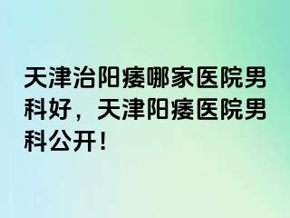 天津治阳痿哪家医院男科好，天津阳痿医院男科公开！