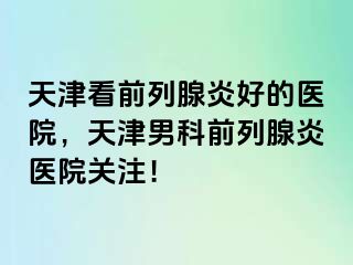 天津看前列腺炎好的医院，天津男科前列腺炎医院关注！