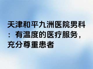 天津和平九洲医院男科：有温度的医疗服务，充分尊重患者