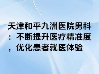 天津和平九洲医院男科：不断提升医疗精准度，优化患者就医体验