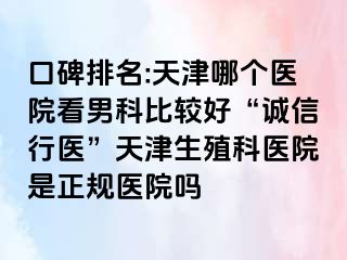 口碑排名:天津哪个医院看男科比较好“诚信行医”天津生殖科医院是正规医院吗