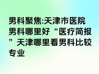 男科聚焦:天津市医院男科哪里好“医疗简报”天津哪里看男科比较专业