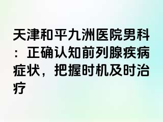 天津和平九洲医院男科：正确认知前列腺疾病症状，把握时机及时治疗