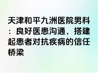 天津和平九洲医院男科：良好医患沟通，搭建起患者对抗疾病的信任桥梁