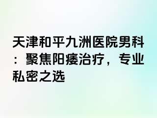 天津和平九洲医院男科：聚焦阳痿治疗，专业私密之选