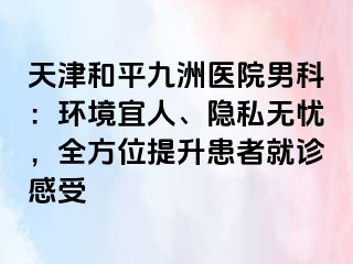 天津和平九洲医院男科：环境宜人、隐私无忧，全方位提升患者就诊感受