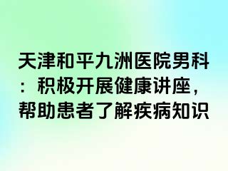 天津和平九洲医院男科：积极开展健康讲座，帮助患者了解疾病知识