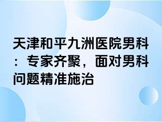 天津和平九洲医院男科：专家齐聚，面对男科问题精准施治