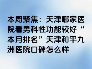 本周聚焦：天津哪家医院看男科性功能较好“本月排名”天津和平九洲医院口碑怎么样
