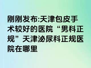 刚刚发布:天津包皮手术较好的医院“男科正规”天津泌尿科正规医院在哪里