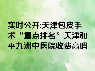 实时公开:天津包皮手术“重点排名”天津和平九洲中医院收费高吗