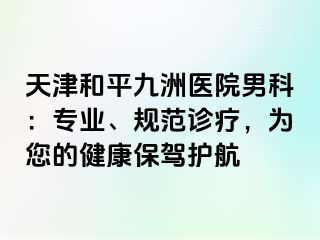 天津和平九洲医院男科：专业、规范诊疗，为您的健康保驾护航