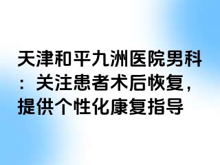 天津和平九洲医院男科：关注患者术后恢复，提供个性化康复指导