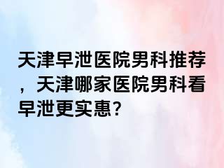 天津早泄医院男科推荐，天津哪家医院男科看早泄更实惠？