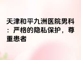天津和平九洲医院男科：严格的隐私保护，尊重患者