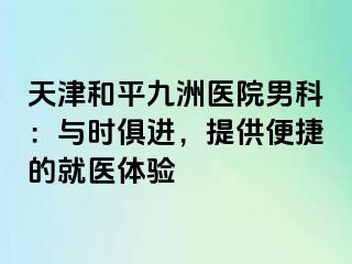 天津和平九洲医院男科：与时俱进，提供便捷的就医体验