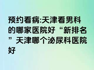 预约看病:天津看男科的哪家医院好“新排名”天津哪个泌尿科医院好