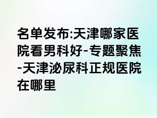 名单发布:天津哪家医院看男科好-专题聚焦-天津泌尿科正规医院在哪里