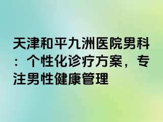 天津和平九洲医院男科：个性化诊疗方案，专注男性健康管理
