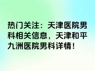 热门关注：天津医院男科相关信息，天津和平九洲医院男科详情！