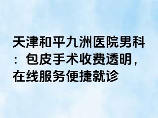 天津和平九洲医院男科：包皮手术收费透明，在线服务便捷就诊