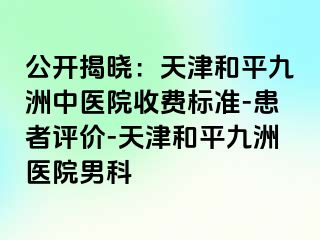 公开揭晓：天津和平九洲中医院收费标准-患者评价-天津和平九洲医院男科