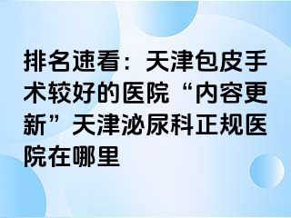 排名速看：天津包皮手术较好的医院“内容更新”天津泌尿科正规医院在哪里