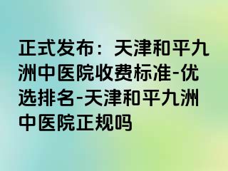 正式发布：天津和平九洲中医院收费标准-优选排名-天津和平九洲中医院正规吗
